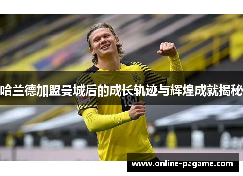 哈兰德加盟曼城后的成长轨迹与辉煌成就揭秘