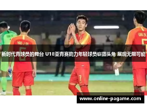 新时代青球员的舞台 U18亚青赛助力年轻球员崭露头角 展现无限可能
