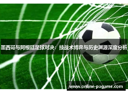 墨西哥与阿根廷足球对决：技战术博弈与历史渊源深度分析