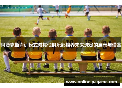 阿贾克斯青训模式对其他俱乐部培养未来球员的启示与借鉴