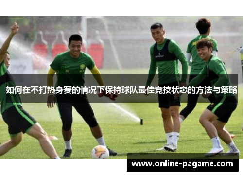 如何在不打热身赛的情况下保持球队最佳竞技状态的方法与策略