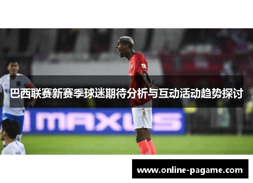 巴西联赛新赛季球迷期待分析与互动活动趋势探讨