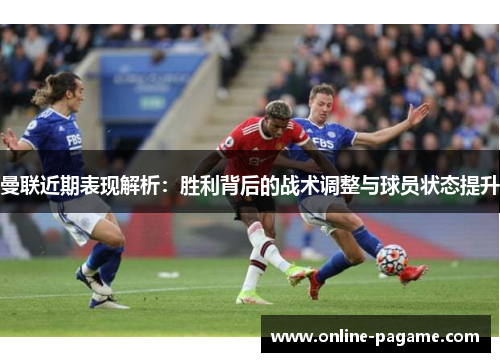 曼联近期表现解析：胜利背后的战术调整与球员状态提升