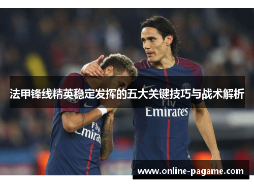法甲锋线精英稳定发挥的五大关键技巧与战术解析
