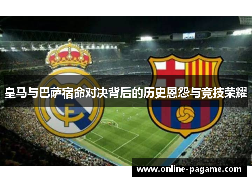 皇马与巴萨宿命对决背后的历史恩怨与竞技荣耀
