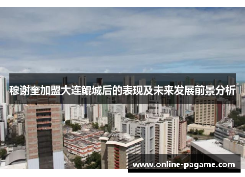 穆谢奎加盟大连鲲城后的表现及未来发展前景分析