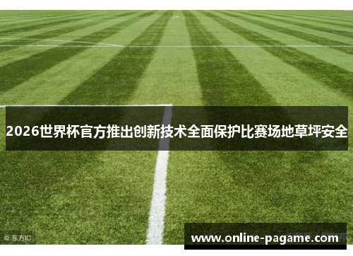 2026世界杯官方推出创新技术全面保护比赛场地草坪安全