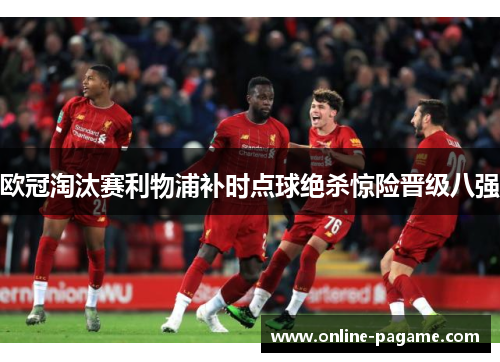 欧冠淘汰赛利物浦补时点球绝杀惊险晋级八强