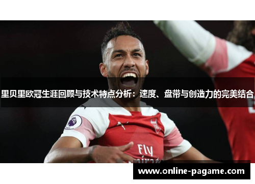 里贝里欧冠生涯回顾与技术特点分析：速度、盘带与创造力的完美结合